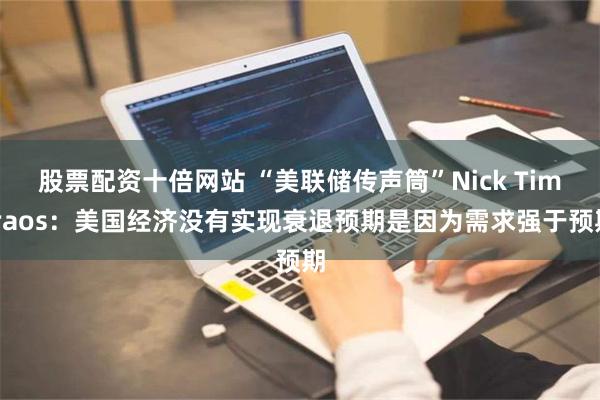 股票配资十倍网站 “美联储传声筒”Nick Timiraos：美国经济没有实现衰退预期是因为需求强于预期