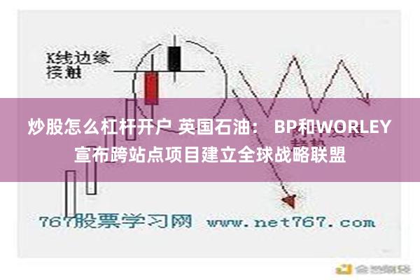 炒股怎么杠杆开户 英国石油： BP和WORLEY宣布跨站点项目建立全球战略联盟