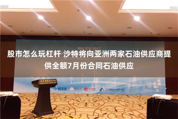 股市怎么玩杠杆 沙特将向亚洲两家石油供应商提供全额7月份合同石油供应