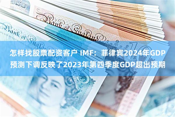 怎样找股票配资客户 IMF：菲律宾2024年GDP预测下调反映了2023年第四季度GDP超出预期