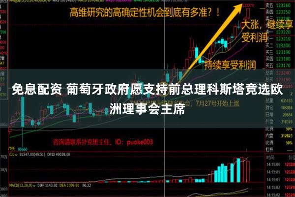 免息配资 葡萄牙政府愿支持前总理科斯塔竞选欧洲理事会主席