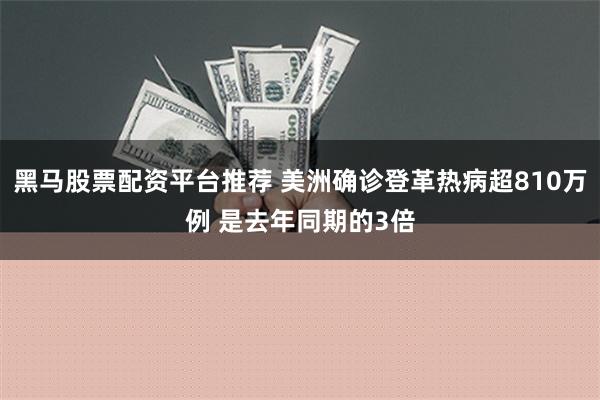 黑马股票配资平台推荐 美洲确诊登革热病超810万例 是去年同期的3倍