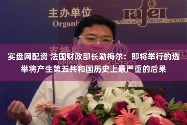 实盘网配资 法国财政部长勒梅尔：即将举行的选举将产生第五共和国历史上最严重的后果