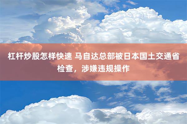 杠杆炒股怎样快速 马自达总部被日本国土交通省检查，涉嫌违规操作