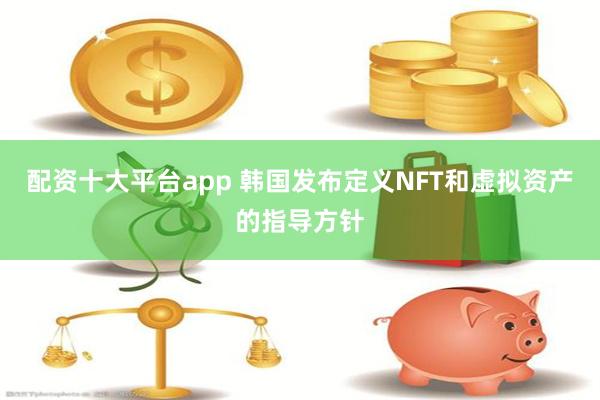 配资十大平台app 韩国发布定义NFT和虚拟资产的指导方针