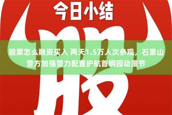 股票怎么融资买入 两天1.5万人次参观，石景山警方加强警力配置护航首钢园动漫节