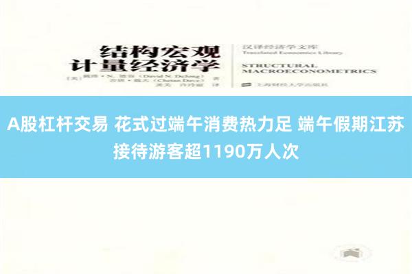 A股杠杆交易 花式过端午消费热力足 端午假期江苏接待游客超1190万人次