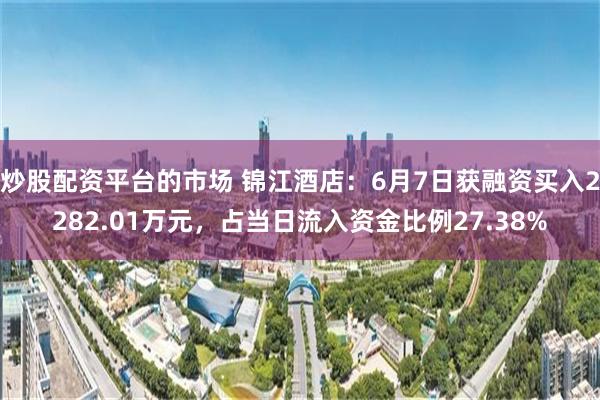 炒股配资平台的市场 锦江酒店：6月7日获融资买入2282.01万元，占当日流入资金比例27.38%