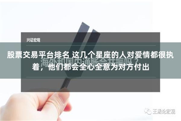 股票交易平台排名 这几个星座的人对爱情都很执着，他们都会全心全意为对方付出