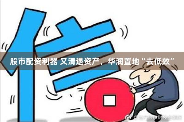 股市配资利器 又清退资产，华润置地“去低效”