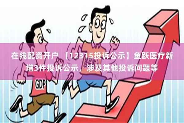 在线配资开户 【12315投诉公示】鱼跃医疗新增3件投诉公示，涉及其他投诉问题等