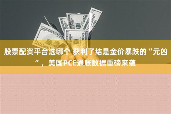 股票配资平台选哪个 获利了结是金价暴跌的“元凶”，美国PCE通胀数据重磅来袭