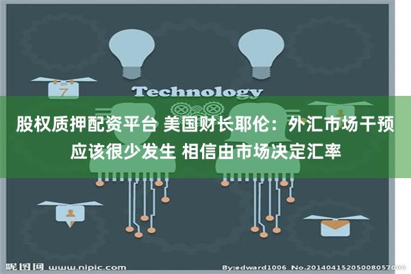 股权质押配资平台 美国财长耶伦：外汇市场干预应该很少发生 相信由市场决定汇率