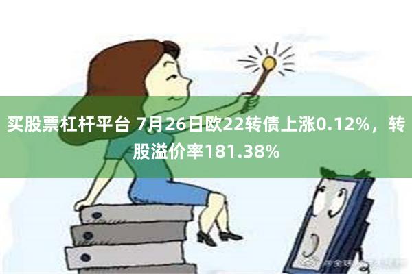 买股票杠杆平台 7月26日欧22转债上涨0.12%，转股溢价率181.38%