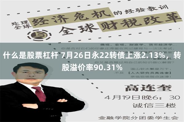 什么是股票杠杆 7月26日永22转债上涨2.13%，转股溢价率90.31%