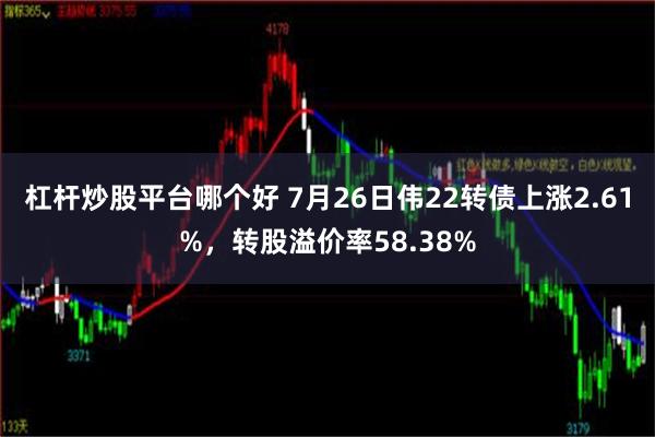 杠杆炒股平台哪个好 7月26日伟22转债上涨2.61%，转股溢价率58.38%