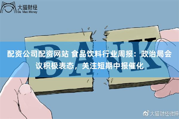 配资公司配资网站 食品饮料行业周报：政治局会议积极表态，关注短期中报催化