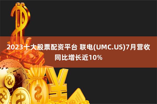 2023十大股票配资平台 联电(UMC.US)7月营收同比增长近10%