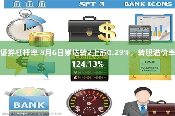 证券杠杆率 8月6日崇达转2上涨0.29%，转股溢价率124.13%