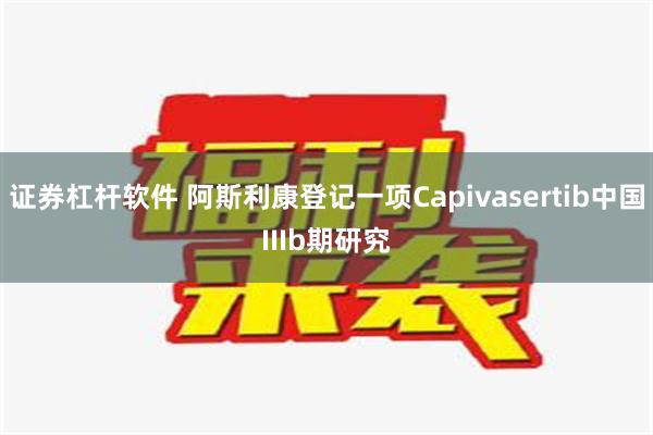 证券杠杆软件 阿斯利康登记一项Capivasertib中国IIIb期研究