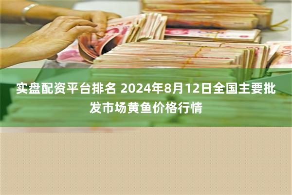 实盘配资平台排名 2024年8月12日全国主要批发市场黄鱼价格行情