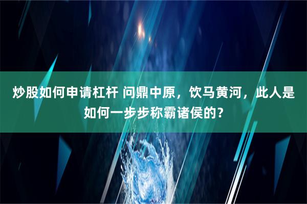 炒股如何申请杠杆 问鼎中原，饮马黄河，此人是如何一步步称霸诸侯的？