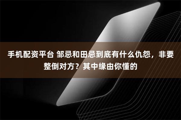 手机配资平台 邹忌和田忌到底有什么仇怨，非要整倒对方？其中缘由你懂的