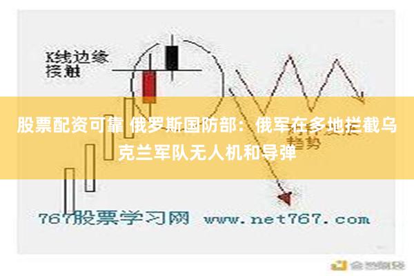 股票配资可靠 俄罗斯国防部：俄军在多地拦截乌克兰军队无人机和导弹