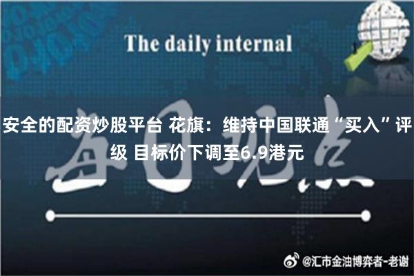 安全的配资炒股平台 花旗：维持中国联通“买入”评级 目标价下调至6.9港元