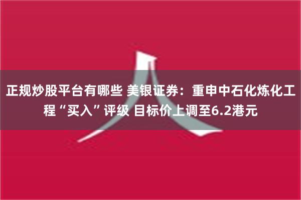 正规炒股平台有哪些 美银证券：重申中石化炼化工程“买入”评级 目标价上调至6.2港元