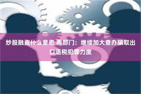 炒股融资什么意思 两部门：继续加大查办骗取出口退税犯罪力度