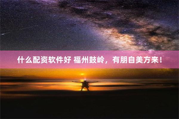 什么配资软件好 福州鼓岭，有朋自美方来！