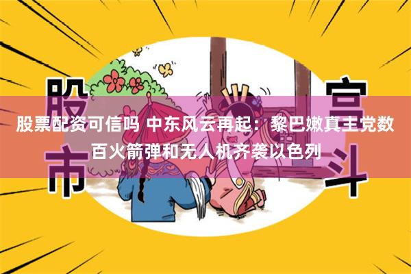 股票配资可信吗 中东风云再起：黎巴嫩真主党数百火箭弹和无人机齐袭以色列