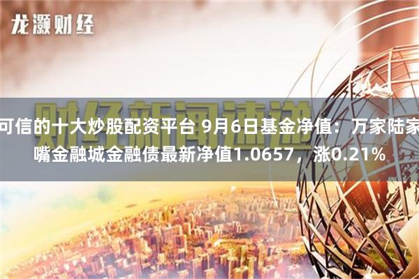 可信的十大炒股配资平台 9月6日基金净值：万家陆家嘴金融城金融债最新净值1.0657，涨0.21%