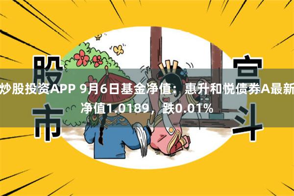 炒股投资APP 9月6日基金净值：惠升和悦债券A最新净值1.0189，跌0.01%