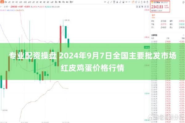 专业配资操盘 2024年9月7日全国主要批发市场红皮鸡蛋价格行情