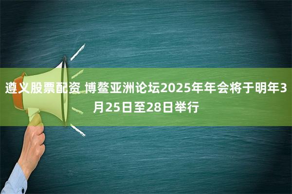 遵义股票配资 博鳌亚洲论坛2025年年会将于明年3月25日至28日举行