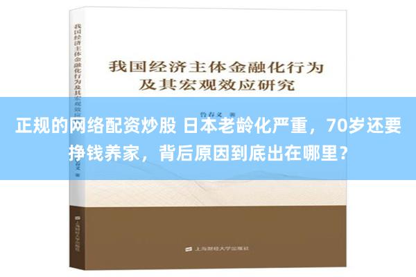 正规的网络配资炒股 日本老龄化严重，70岁还要挣钱养家，背后原因到底出在哪里？