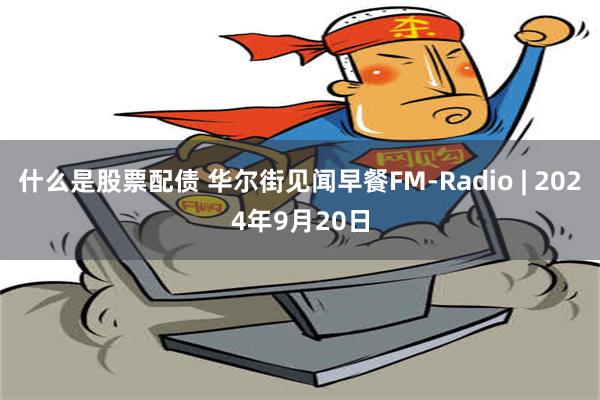 什么是股票配债 华尔街见闻早餐FM-Radio | 2024年9月20日