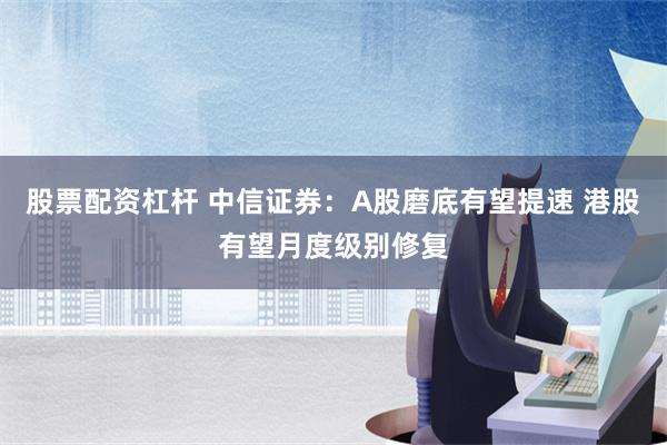 股票配资杠杆 中信证券：A股磨底有望提速 港股有望月度级别修复