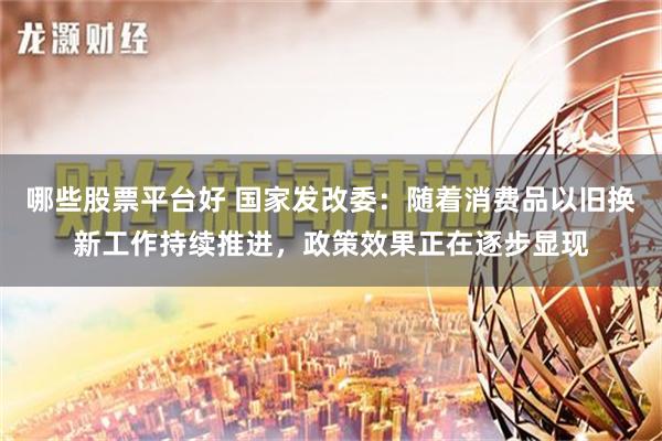 哪些股票平台好 国家发改委：随着消费品以旧换新工作持续推进，政策效果正在逐步显现