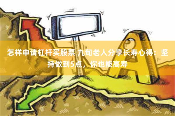 怎样申请杠杆买股票 九旬老人分享长寿心得：坚持做到5点，你也能高寿