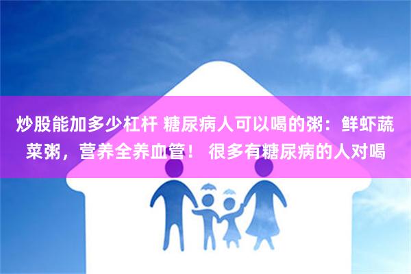 炒股能加多少杠杆 糖尿病人可以喝的粥：鲜虾蔬菜粥，营养全养血管！ 很多有糖尿病的人对喝