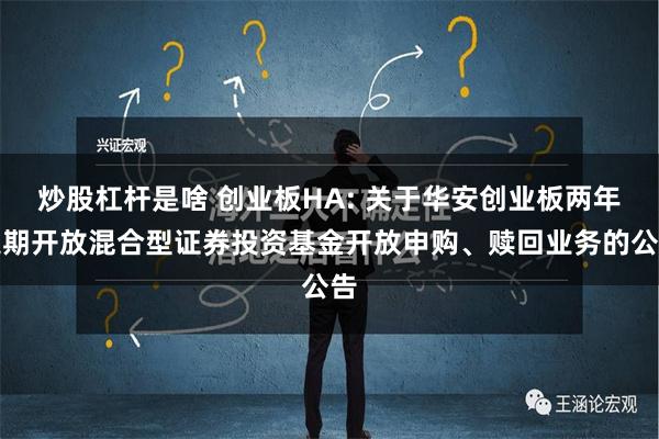 炒股杠杆是啥 创业板HA: 关于华安创业板两年定期开放混合型证券投资基金开放申购、赎回业务的公告