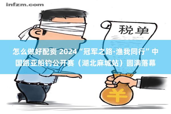 怎么做好配资 2024“冠军之路·渔我同行”中国路亚船钓公开赛（湖北麻城站）圆满落幕