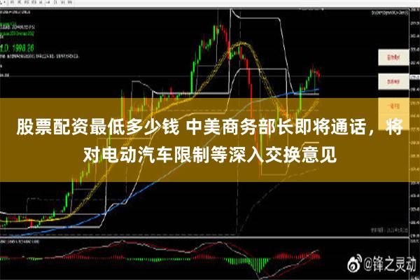 股票配资最低多少钱 中美商务部长即将通话，将对电动汽车限制等深入交换意见