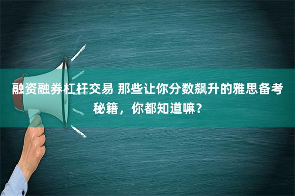 融资融券杠杆交易 那些让你分数飙升的雅思备考秘籍，你都知道嘛？