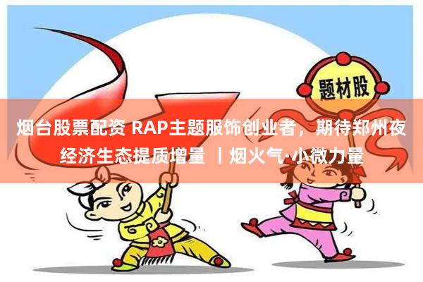 烟台股票配资 RAP主题服饰创业者，期待郑州夜经济生态提质增量 丨烟火气·小微力量