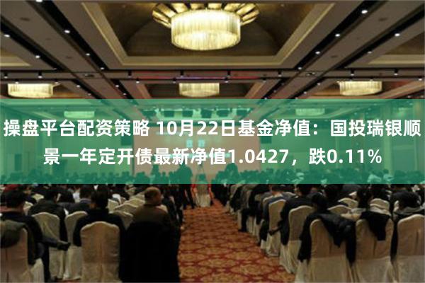 操盘平台配资策略 10月22日基金净值：国投瑞银顺景一年定开债最新净值1.0427，跌0.11%