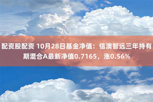 配资股配资 10月28日基金净值：信澳智远三年持有期混合A最新净值0.7165，涨0.56%